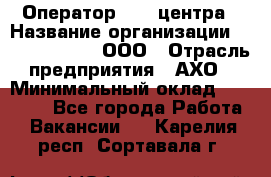 Оператор Call-центра › Название организации ­ Call-Telecom, ООО › Отрасль предприятия ­ АХО › Минимальный оклад ­ 45 000 - Все города Работа » Вакансии   . Карелия респ.,Сортавала г.